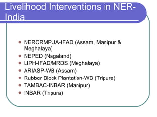 NERCRMPUA-IFAD (Assam, Manipur & Meghalaya) NEPED (Nagaland) LIPH-IFAD/MRDS (Meghalaya)  ARIASP-WB (Assam)  Rubber Block Plantation-WB (Tripura) TAMBAC-INBAR (Manipur) INBAR (Tripura) Livelihood Interventions in NER-India 