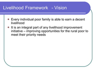 Livelihood   Framework - Vision Every individual poor family is able to earn a decent livelihood It is an integral part of any livelihood improvement initiative – improving opportunities for the rural poor to meet their priority needs 