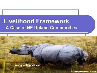 Livelihood Framework A Case of NE Upland Communities [email_address] 