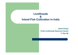 Livelihoods
               &
Inland Fish Cultivation in India


                                     Jitesh Panda
               Vrutti Livelihoods Resource Centre
                                         1st Dec 08
 