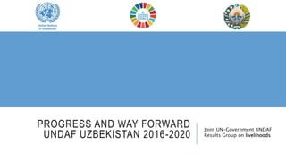 PROGRESS AND WAY FORWARD
UNDAF UZBEKISTAN 2016-2020
Joint UN-Government UNDAF
Results Group on livelihoods
 