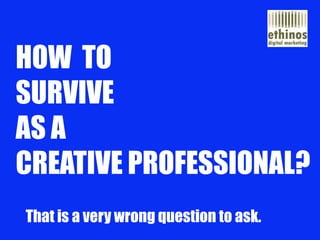 HOW TOSURVIVEAS A CREATIVE PROFESSIONAL? 
That is a very wrong question to ask.  