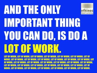 AND THE ONLY IMPORTANT THING YOU CAN DO, IS DO A LOT OF WORK. LOT OF WORK. LOT OF WORK. LOT OF WORK. LOT OF WORK. LOT OF W...