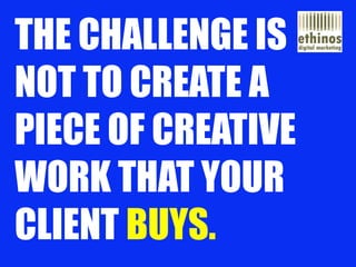THE CHALLENGE ISTO CREATE A PIECE OF WORK THAT YOU LOVE, AND YOUR CLIENT BUYS.  