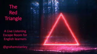 The
Red
Triangle
A Live Listening
Escape Room for
English learners
@grahamstanley
 