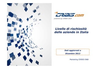 Livello di rischiosità
delle aziende in Italia
Dati aggiornati aDati aggiornati a
Dicembre 2012
Marketing CRIBIS D&B
 