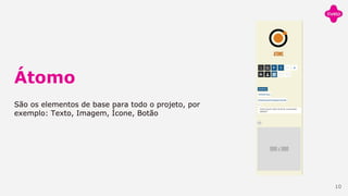 Átomo
São os elementos de base para todo o projeto, por
exemplo: Texto, Imagem, Ícone, Botão
10
 