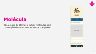 Molécula
São grupos de átomos e outras moléculas para
construção de componentes menos complexos.
11
 