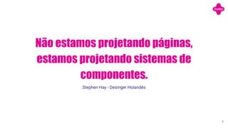 Não estamos projetando páginas,
estamos projetando sistemas de
componentes.
Stephen Hay - Desinger Holandês
7
 