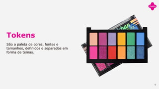 Tokens
São a paleta de cores, fontes e
tamanhos, definidos e separados em
forma de temas.
9
 