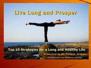 Live Long and Prosper Top 10 Strategies for a Long and Healthy Life Presented by Dr. Peter A. Gratale Chiropractor and Wellness Adviser 