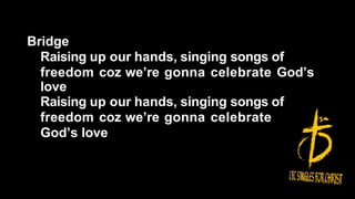 Bridge
Raising up our hands, singing songs of
freedom coz we’re gonna celebrate God’s
love
Raising up our hands, singing songs of
freedom coz we’re gonna celebrate
God’s love
 