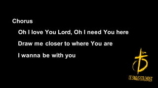 Chorus
Oh I love You Lord, Oh I need You here
Draw me closer to where You are
I wanna be with you
 
