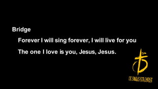 Bridge
Forever I will sing forever, I will live for you
The one I love is you, Jesus, Jesus.
 