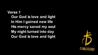 Verse 1
Our God is love and light
In Him I gained new life
His mercy saved my soul
My night turned into day
Our God is love and light
 