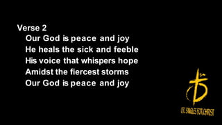 Verse 2
Our God is peace and joy
He heals the sick and feeble
His voice that whispers hope
Amidst the fiercest storms
Our God is peace and joy
 