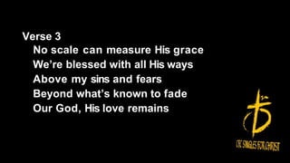 Verse 3
No scale can measure His grace
We’re blessed with all His ways
Above my sins and fears
Beyond what’s known to fade
Our God, His love remains
 