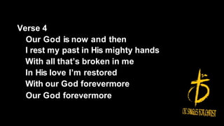 Verse 4
Our God is now and then
I rest my past in His mighty hands
With all that’s broken in me
In His love I’m restored
With our God forevermore
Our God forevermore
 