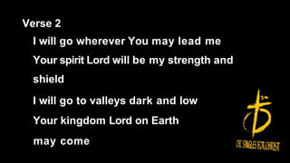 Verse 2
I will go wherever You may lead me
Your spirit Lord will be my strength and
shield
I will go to valleys dark and low
Your kingdom Lord on Earth
may come
 