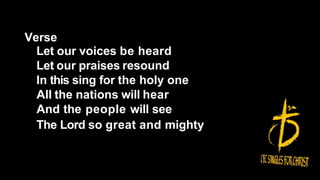 Verse
Let our voices be heard
Let our praises resound
In this sing for the holy one
All the nations will hear
And the people will see
The Lord so great and mighty
 