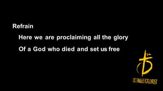 Refrain
Here we are proclaiming all the glory
Of a God who died and set us free
 