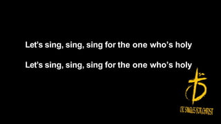 Let’s sing, sing, sing for the one who’s holy
Let’s sing, sing, sing for the one who’s holy
 