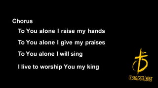 Chorus
To You alone I raise my hands
To You alone I give my praises
To You alone I will sing
I live to worship You my king
 