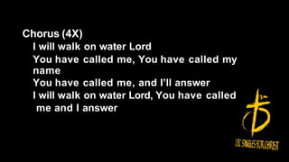 Chorus (4X)
I will walk on water Lord
You have called me, You have called my
name
You have called me, and I’ll answer
I will walk on water Lord, You have called
me and I answer
 