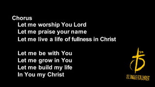 Chorus
Let me worship You Lord
Let me praise your name
Let me live a life of fullness in Christ
Let me be with You
Let me grow in You
Let me build my life
In You my Christ
 