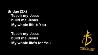 Bridge (2X)
Teach my Jesus
build me Jesus
My whole life is You
Teach my Jesus
build me Jesus
My whole life’s for You
 