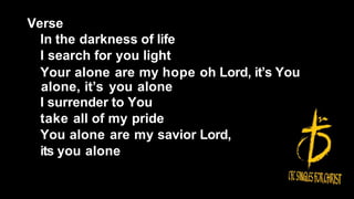Verse
In the darkness of life
I search for you light
Your alone are my hope oh Lord, it’s You
alone, it’s you alone
I surrender to You
take all of my pride
You alone are my savior Lord,
its you alone
 