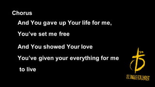 Chorus
And You gave up Your life for me,
You’ve set me free
And You showed Your love
You’ve given your everything for me
to live
 