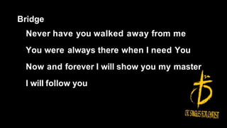 Bridge
Never have you walked away from me
You were always there when I need You
Now and forever I will show you my master
I will follow you
 