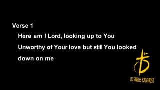 Verse 1
Here am I Lord, looking up to You
Unworthy of Your love but still You looked
down on me
 
