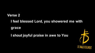 Verse 2
I feel blessed Lord, you showered me with
grace
I shout joyful praise in awe to You
 