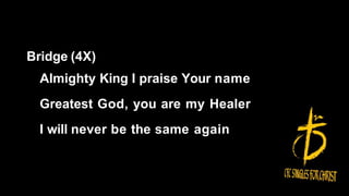 Bridge (4X)
Almighty King I praise Your name
Greatest God, you are my Healer
I will never be the same again
 