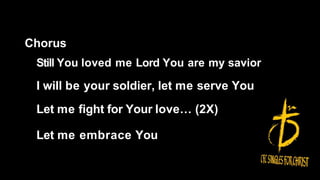 Chorus
Still You loved me Lord You are my savior
I will be your soldier, let me serve You
Let me fight for Your love… (2X)
Let me embrace You
 