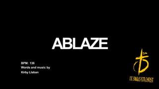 ABLAZE
BPM: 136
Words and music by
Kirby Llaban
 