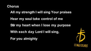 Chorus
All my strength I will sing Your praises
Hear my soul take control of me
Stir my heart when I lose my purpose
With each day Lord I will sing,
For you almighty
 