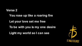 Verse 2
You rose up like a roaring fire
Let your love set me free
To be with you is my one desire
Light my world so I can see
 