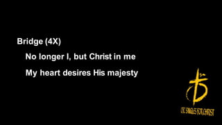 Bridge (4X)
No longer I, but Christ in me
My heart desires His majesty
 