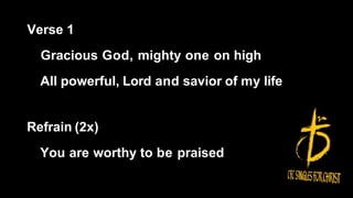 Verse 1
Gracious God, mighty one on high
All powerful, Lord and savior of my life
Refrain (2x)
You are worthy to be praised
 