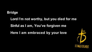 Bridge
Lord I’m not worthy, but you died for me
Sinful as I am, You’ve forgiven me
Here I am embraced by your love
 