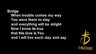 Bridge
When trouble comes my way
You were there to stay
and everything will be alright
Now I know its true
that this love is You
and I will live each day and say
 