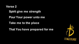 Verse 2
Spirit give me strength
Pour Your power unto me
Take me to the place
That You have prepared for me
 