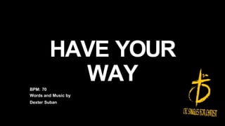 HAVE YOUR
WAY
BPM: 70
Words and Music by
Dexter Suban
 