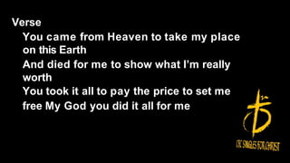Verse
You came from Heaven to take my place
on this Earth
And died for me to show what I’m really
worth
You took it all to pay the price to set me
free My God you did it all for me
 