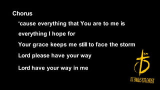 Chorus
‘cause everything that You are to me is
everything I hope for
Your grace keeps me still to face the storm
Lord please have your way
Lord have your way in me
 