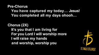 Pre-Chorus
You have captured my today… Jesus!
You completed all my days ohooh…
Chorus (2X)
It’s you that I am living for
For you Lord I will worship more
I will raise my hands
and worship, worship you
 
