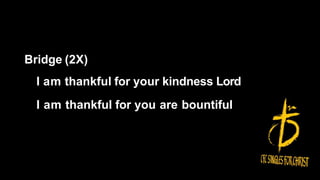 Bridge (2X)
I am thankful for your kindness Lord
I am thankful for you are bountiful
 